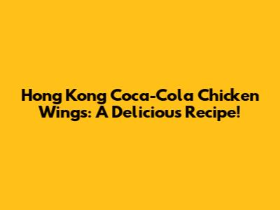 Hong Kong Coca-Cola Chicken Wings: A Delicious Recipe!