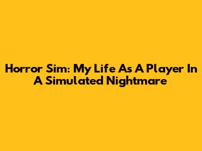 Horror Sim: My Life As A Player In A Simulated Nightmare