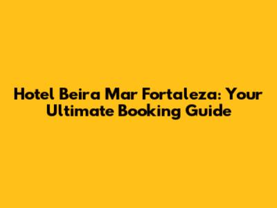 Hotel Beira Mar Fortaleza: Your Ultimate Booking Guide