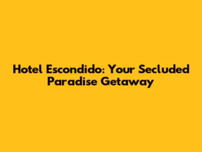 Hotel Escondido: Your Secluded Paradise Getaway
