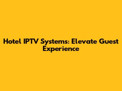 Hotel IPTV Systems: Elevate Guest Experience