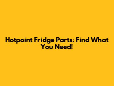 Hotpoint Fridge Parts: Find What You Need!