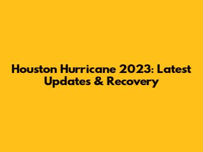 Houston Hurricane 2023: Latest Updates & Recovery
