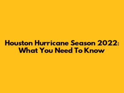Houston Hurricane Season 2022: What You Need To Know
