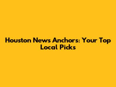 Houston News Anchors: Your Top Local Picks