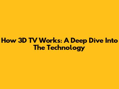 How 3D TV Works: A Deep Dive Into The Technology