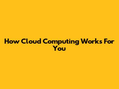 How Cloud Computing Works For You