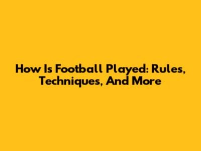 How Is Football Played: Rules, Techniques, And More