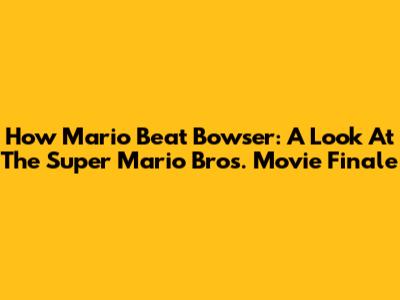 How Mario Beat Bowser: A Look At The Super Mario Bros. Movie Finale