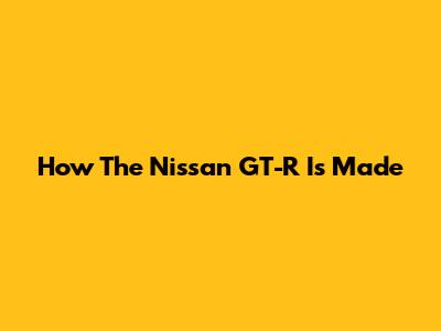 How The Nissan GT-R Is Made