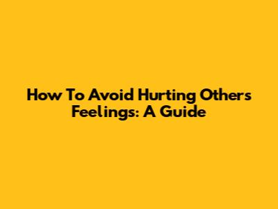 How To Avoid Hurting Others' Feelings: A Guide