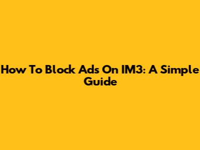How To Block Ads On IM3: A Simple Guide