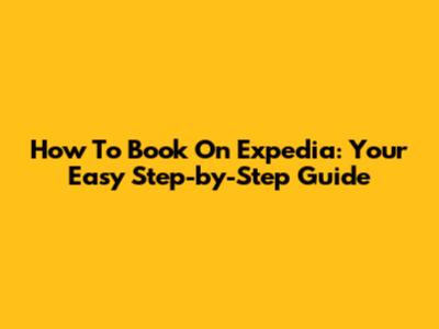 How To Book On Expedia: Your Easy Step-by-Step Guide