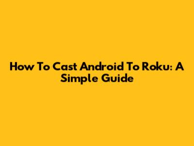 How To Cast Android To Roku: A Simple Guide