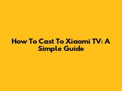 How To Cast To Xiaomi TV: A Simple Guide