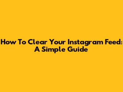 How To Clear Your Instagram Feed: A Simple Guide