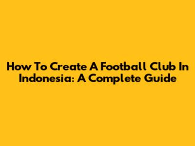 How To Create A Football Club In Indonesia: A Complete Guide