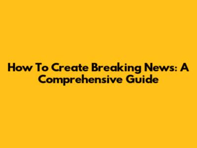 How To Create Breaking News: A Comprehensive Guide