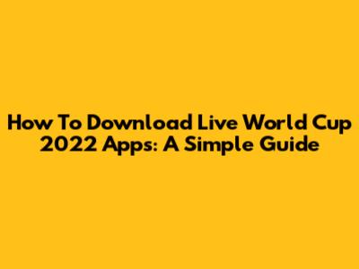 How To Download Live World Cup 2022 Apps: A Simple Guide