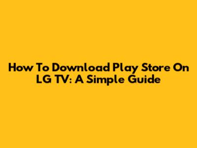 How To Download Play Store On LG TV: A Simple Guide