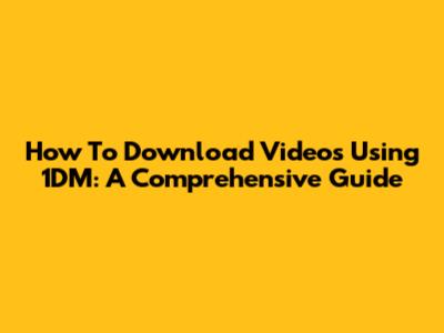 How To Download Videos Using 1DM: A Comprehensive Guide