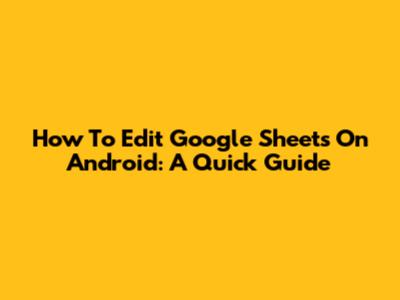 How To Edit Google Sheets On Android: A Quick Guide