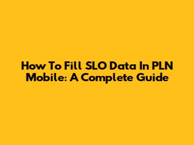 How To Fill SLO Data In PLN Mobile: A Complete Guide
