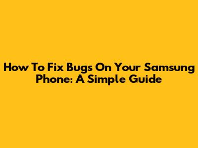 How To Fix Bugs On Your Samsung Phone: A Simple Guide