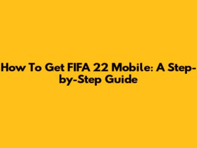 How To Get FIFA 22 Mobile: A Step-by-Step Guide