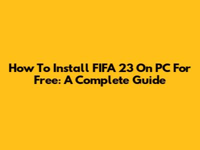 How To Install FIFA 23 On PC For Free: A Complete Guide
