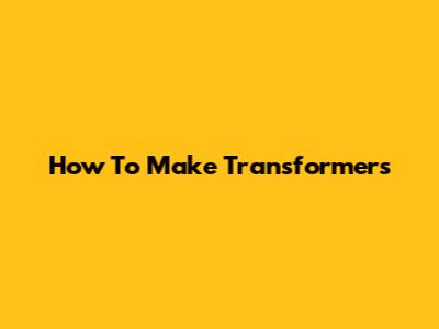 How To Make Transformers