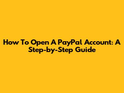 How To Open A PayPal Account: A Step-by-Step Guide