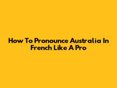 How To Pronounce Australia In French Like A Pro
