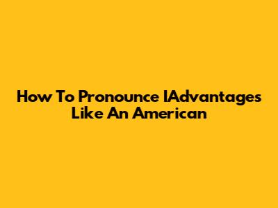 How To Pronounce IAdvantages Like An American