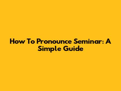 How To Pronounce Seminar: A Simple Guide