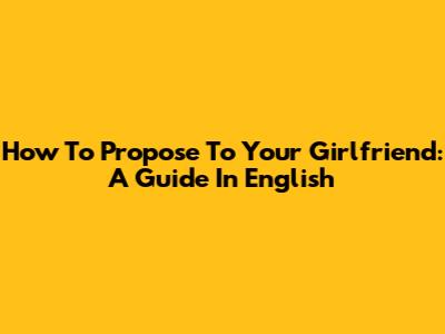 How To Propose To Your Girlfriend: A Guide In English