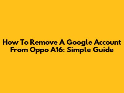 How To Remove A Google Account From Oppo A16: Simple Guide