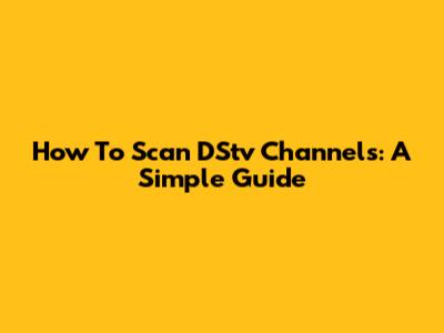 How To Scan DStv Channels: A Simple Guide