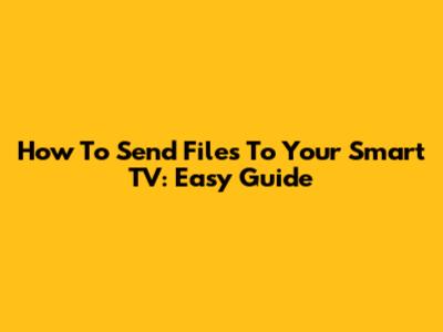 How To Send Files To Your Smart TV: Easy Guide