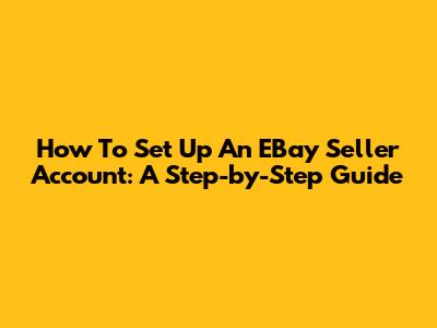 How To Set Up An EBay Seller Account: A Step-by-Step Guide