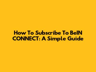 How To Subscribe To BeIN CONNECT: A Simple Guide
