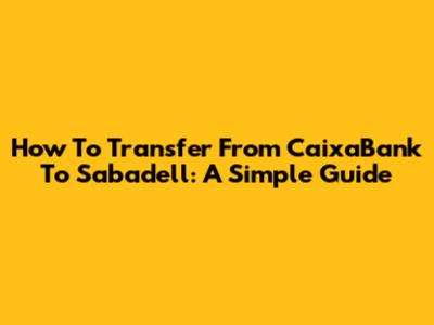 How To Transfer From CaixaBank To Sabadell: A Simple Guide