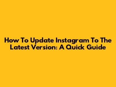 How To Update Instagram To The Latest Version: A Quick Guide