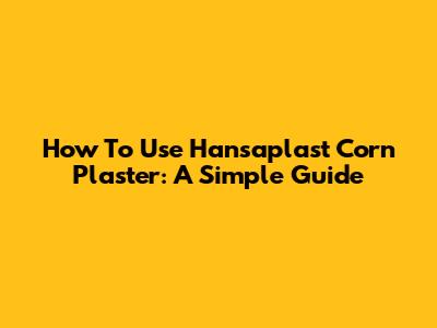 How To Use Hansaplast Corn Plaster: A Simple Guide