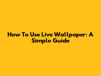 How To Use Live Wallpaper: A Simple Guide
