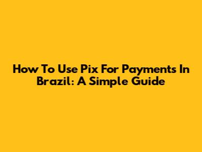 How To Use Pix For Payments In Brazil: A Simple Guide