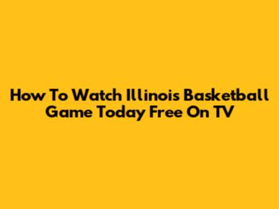 How To Watch Illinois Basketball Game Today Free On TV