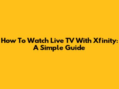 How To Watch Live TV With Xfinity: A Simple Guide