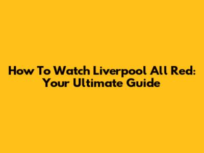 How To Watch Liverpool All Red: Your Ultimate Guide