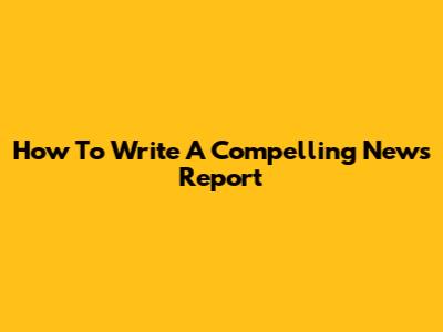 How To Write A Compelling News Report